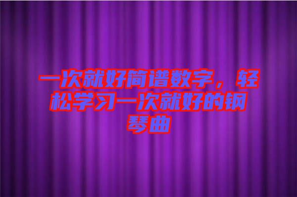 一次就好簡譜數字，輕松學習一次就好的鋼琴曲