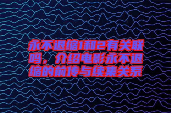 永不退縮1和2有關聯嗎，介紹電影永不退縮的前傳與續集關系