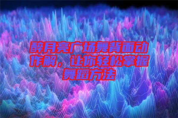 醉月亮廣場舞背面動作解，讓你輕松掌握舞蹈方法
