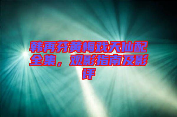 韓再芬黃梅戲天仙配全集，觀影指南及影評