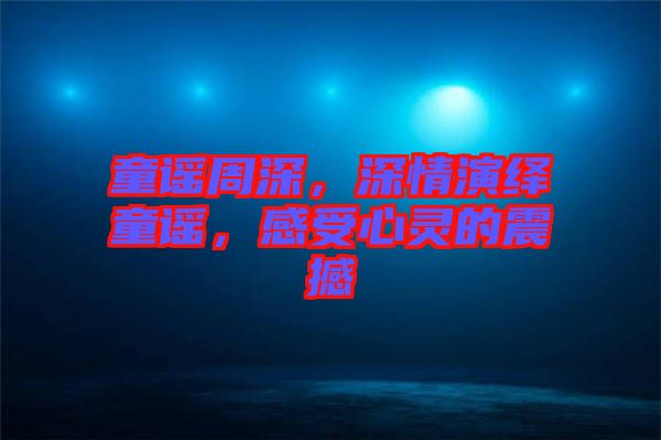 童謠周深，深情演繹童謠，感受心靈的震撼