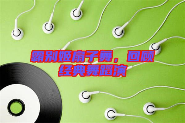 霸別姬扇子舞，回顧經典舞蹈演