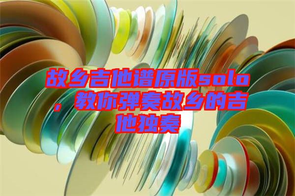 故鄉(xiāng)吉他譜原版solo，教你彈奏故鄉(xiāng)的吉他獨(dú)奏