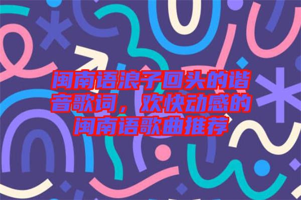 閩南語浪子回頭的諧音歌詞，歡快動感的閩南語歌曲推薦