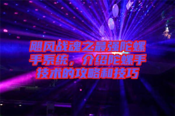 颶風(fēng)戰(zhàn)魂之最強陀螺手系統(tǒng)，介紹陀螺手技術(shù)的攻略和技巧