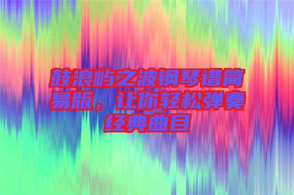 鼓浪嶼之波鋼琴譜簡易版，讓你輕松彈奏經典曲目