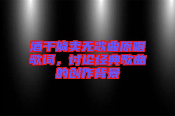 酒干倘賣無歌曲原唱歌詞，討論經典歌曲的創作背景