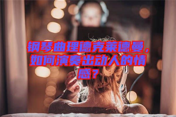 鋼琴曲理德克萊德曼，如何演奏出動人的情感？