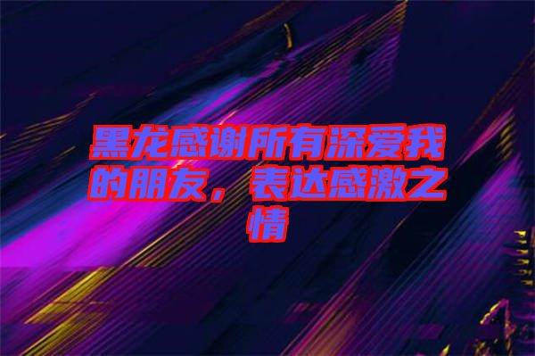 黑龍感謝所有深愛我的朋友，表達感激之情