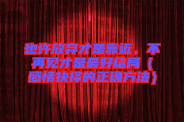 也許放棄才是靠近，不再見才是最好結局（感情抉擇的正確方法）