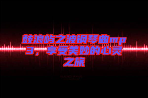 鼓浪嶼之波鋼琴曲mp3，享受美妙的心靈之旅