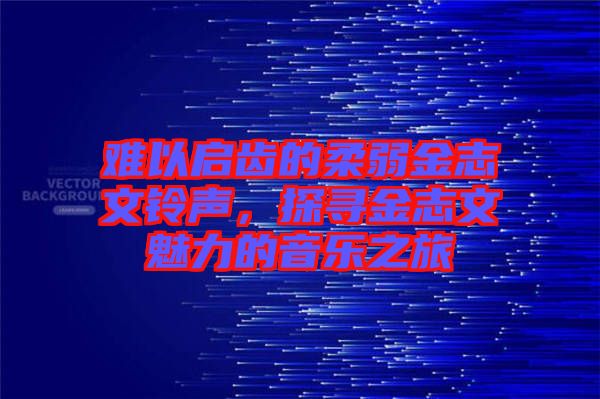 難以啟齒的柔弱金志文鈴聲，探尋金志文魅力的音樂之旅