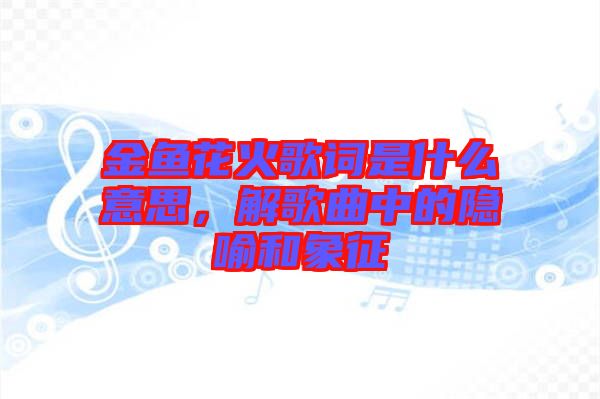 金魚花火歌詞是什么意思，解歌曲中的隱喻和象征