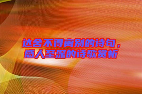 達舍不得離別的詩句，感人至深的詩歌賞析