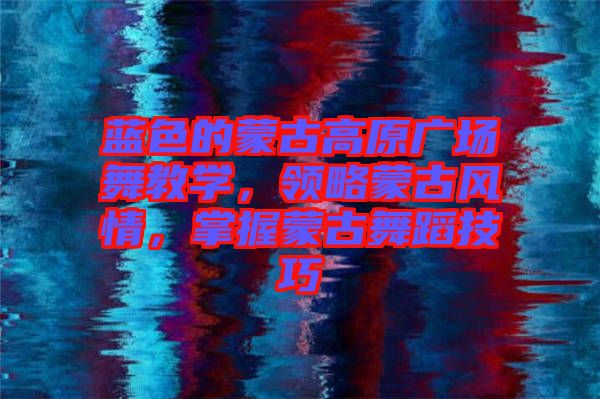 藍色的蒙古高原廣場舞教學，領略蒙古風情，掌握蒙古舞蹈技巧