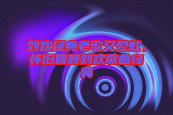 劉歡經典老歌又見虹，懷舊回顧劉歡歌曲經典