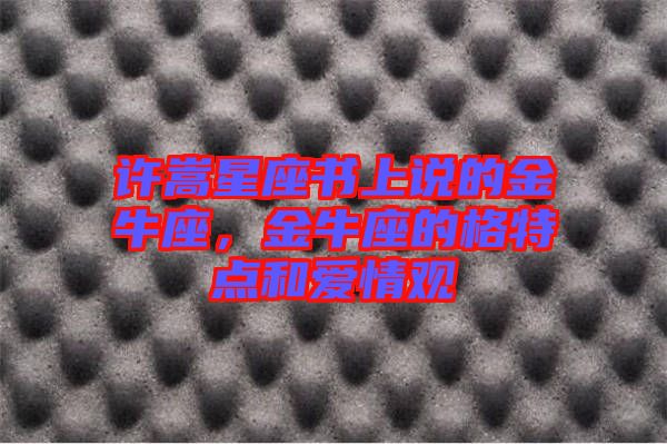 許嵩星座書上說(shuō)的金牛座，金牛座的格特點(diǎn)和愛(ài)情觀