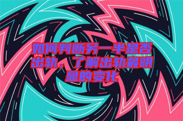 如何判斷另一半是否出軌，了解出軌最明顯的變化