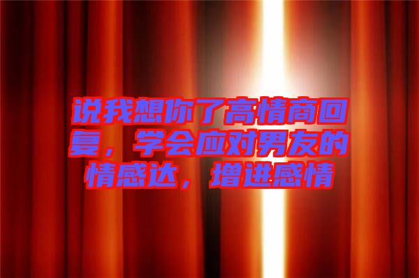 說我想你了高情商回復(fù)，學(xué)會應(yīng)對男友的情感達(dá)，增進(jìn)感情