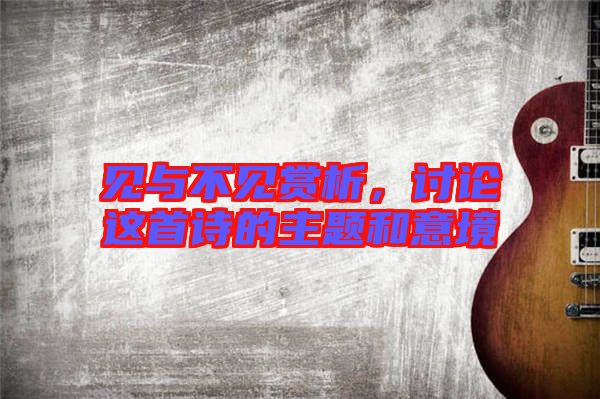 見與不見賞析，討論這首詩的主題和意境