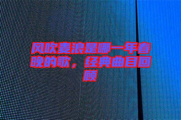 風吹麥浪是哪一年春晚的歌，經典曲目回顧