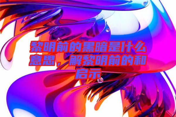 黎明前的黑暗是什么意思，解黎明前的和啟示