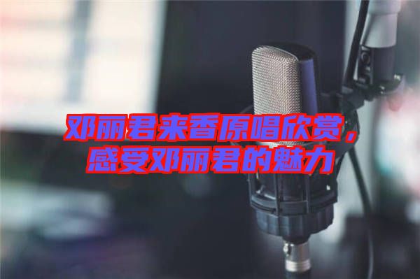 鄧麗君來香原唱欣賞，感受鄧麗君的魅力