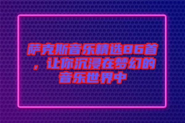 薩克斯音樂(lè)精選86首，讓你沉浸在夢(mèng)幻的音樂(lè)世界中