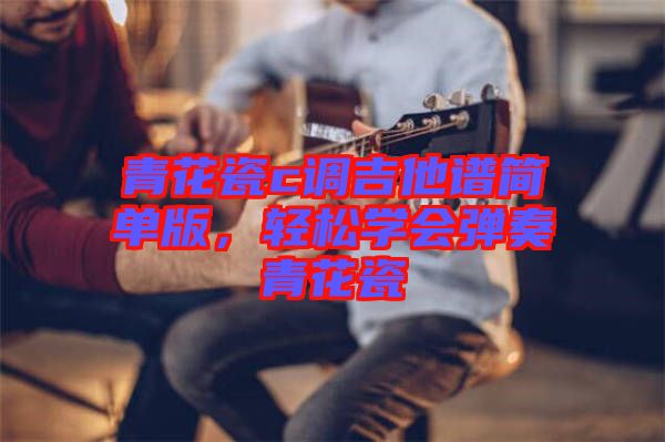 青花瓷c調吉他譜簡單版，輕松學會彈奏青花瓷