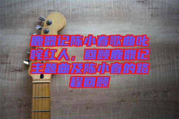 鹿鼎記陳小春歌曲叱咤紅人，回顧鹿鼎記主題曲及陳小春的路程回顧