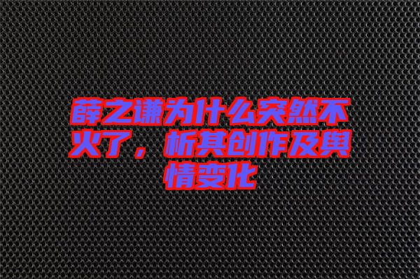 薛之謙為什么突然不火了，析其創作及輿情變化