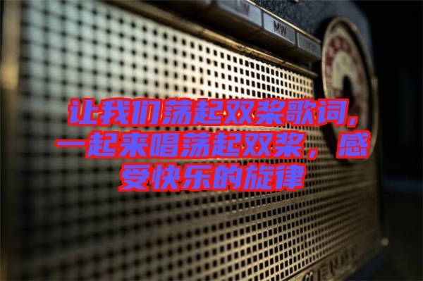 讓我們蕩起雙槳歌詞,一起來唱蕩起雙槳，感受快樂的旋律