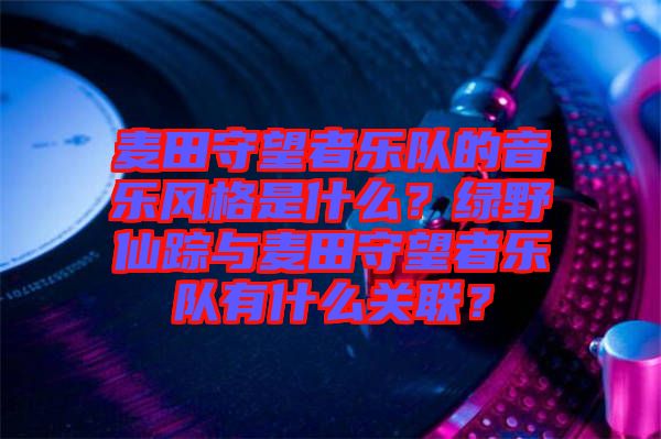 麥田守望者樂隊(duì)的音樂風(fēng)格是什么？綠野仙蹤與麥田守望者樂隊(duì)有什么關(guān)聯(lián)？