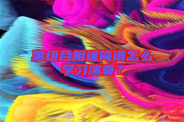 黑組合相逢簡譜怎么學習演奏？