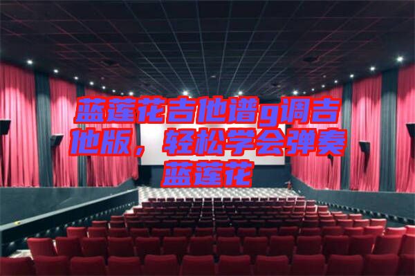 藍(lán)蓮花吉他譜g調(diào)吉他版，輕松學(xué)會(huì)彈奏藍(lán)蓮花