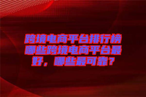 跨境電商平臺排行榜哪些跨境電商平臺最好，哪些最可靠？