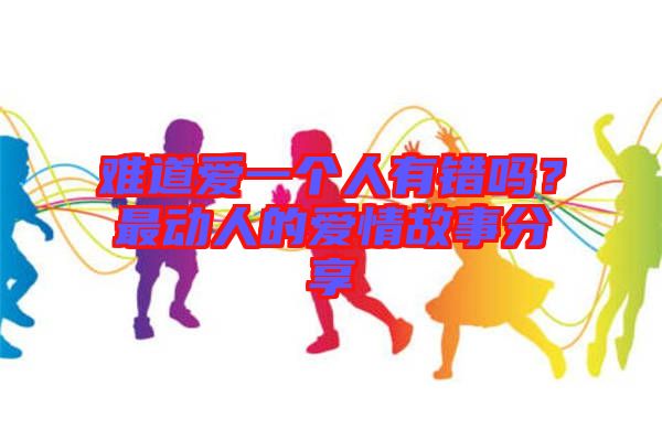 難道愛一個人有錯嗎？最動人的愛情故事分享