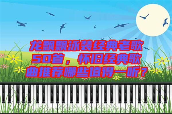 龍飄飄泳裝經(jīng)典老歌50首，懷舊經(jīng)典歌曲推薦哪些值得一聽(tīng)？