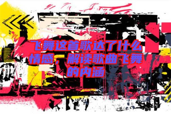 飛舞這首歌達了什么情感，解讀歌曲飛舞的內涵