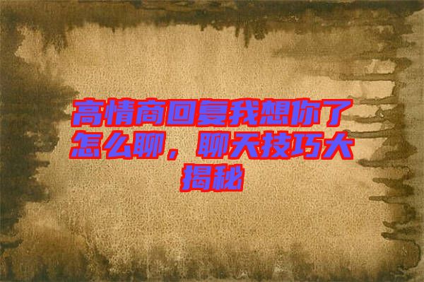 高情商回復我想你了怎么聊，聊天技巧大揭秘