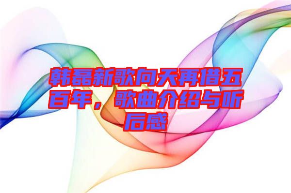 韓磊新歌向天再借五百年，歌曲介紹與聽后感