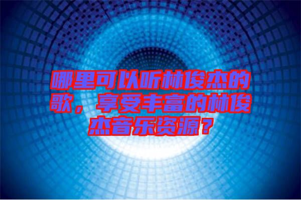 哪里可以聽林俊杰的歌，享受豐富的林俊杰音樂資源？