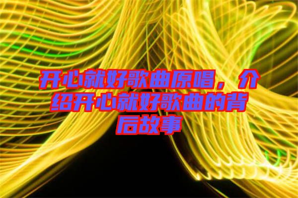 開(kāi)心就好歌曲原唱，介紹開(kāi)心就好歌曲的背后故事
