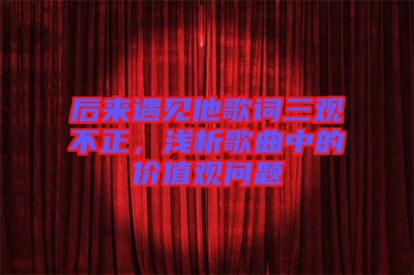 后來遇見他歌詞三觀不正，淺析歌曲中的價值觀問題