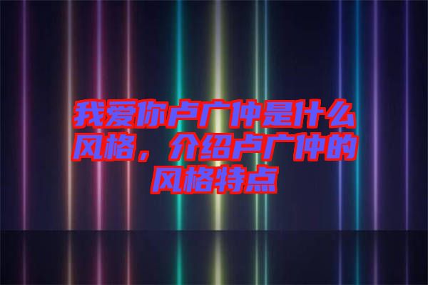我愛(ài)你盧廣仲是什么風(fēng)格，介紹盧廣仲的風(fēng)格特點(diǎn)