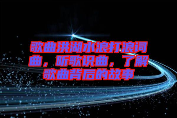歌曲洪湖水浪打浪詞曲，聽(tīng)歌識(shí)曲，了解歌曲背后的故事