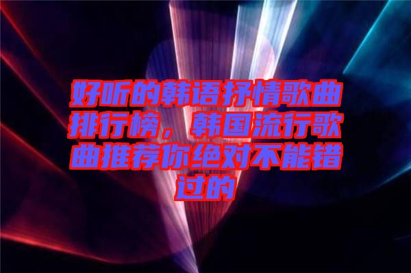 好聽的韓語抒情歌曲排行榜，韓國流行歌曲推薦你絕對(duì)不能錯(cuò)過的