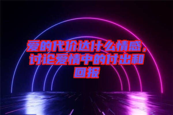 愛的代價達什么情感，討論愛情中的付出和回報
