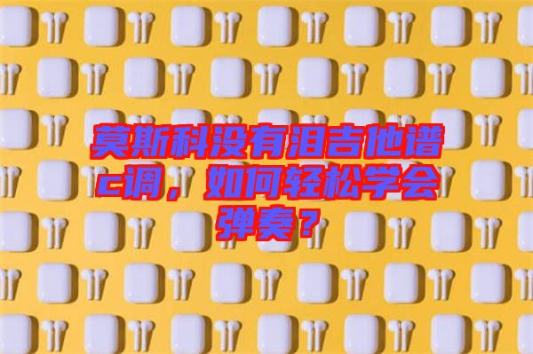 莫斯科沒有淚吉他譜c調(diào)，如何輕松學(xué)會(huì)彈奏？