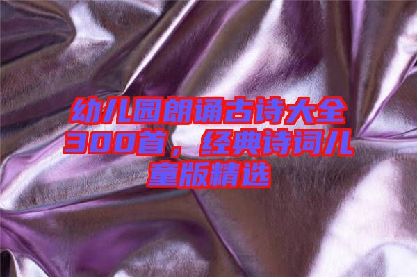 幼兒園朗誦古詩大全300首，經(jīng)典詩詞兒童版精選